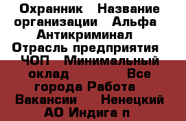 Охранник › Название организации ­ Альфа - Антикриминал › Отрасль предприятия ­ ЧОП › Минимальный оклад ­ 33 000 - Все города Работа » Вакансии   . Ненецкий АО,Индига п.